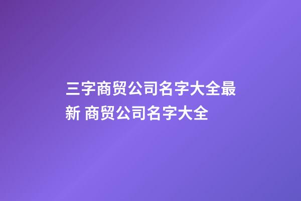 三字商贸公司名字大全最新 商贸公司名字大全-第1张-公司起名-玄机派